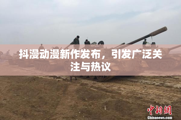 抖漫动漫新作发布，引发广泛关注与热议
