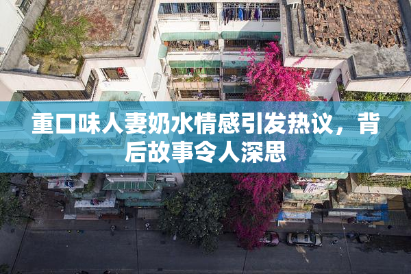重口味人妻奶水情感引发热议，背后故事令人深思