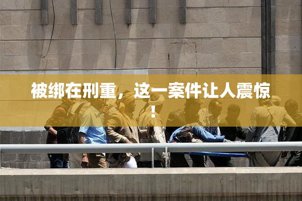 被绑在刑重，这一案件让人震惊！