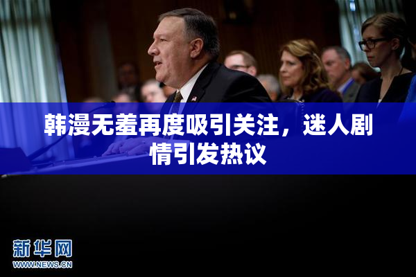 韩漫无羞再度吸引关注，迷人剧情引发热议