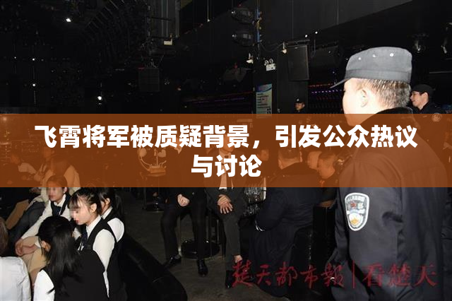 飞霄将军被质疑背景，引发公众热议与讨论