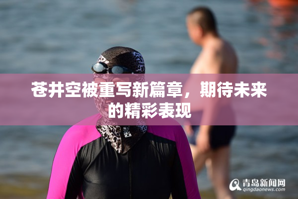 苍井空被重写新篇章，期待未来的精彩表现