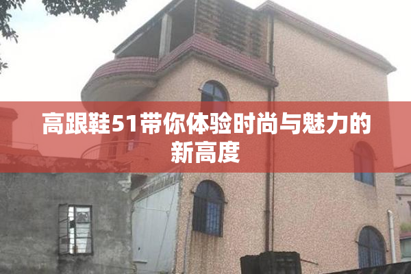 高跟鞋51带你体验时尚与魅力的新高度