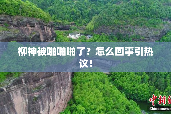 柳神被啪啪啪了？怎么回事引热议！
