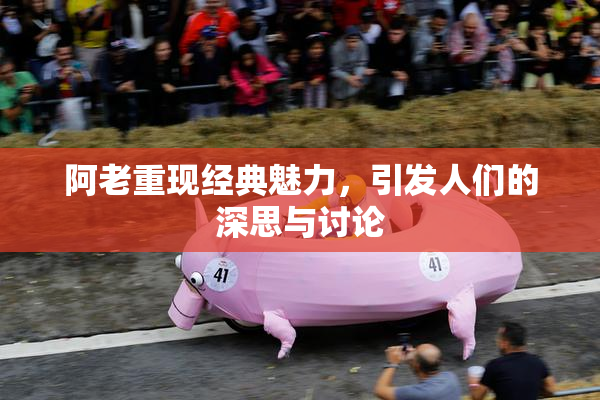 阿老重现经典魅力，引发人们的深思与讨论