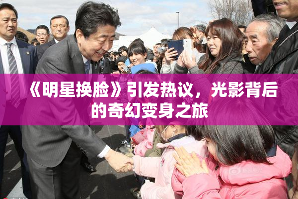 《明星换脸》引发热议，光影背后的奇幻变身之旅