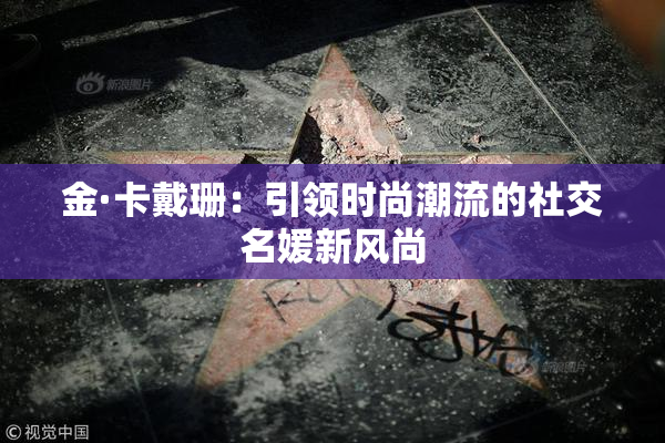 金·卡戴珊：引领时尚潮流的社交名媛新风尚