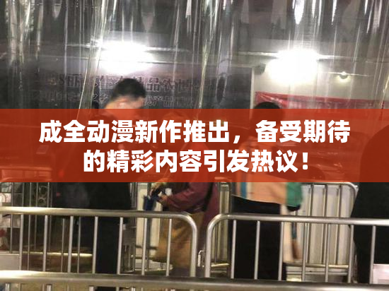 成全动漫新作推出，备受期待的精彩内容引发热议！