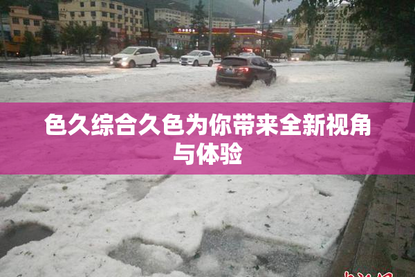 色久综合久色为你带来全新视角与体验
