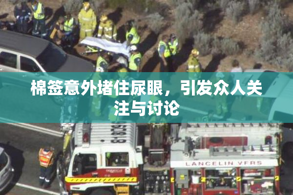 棉签意外堵住尿眼，引发众人关注与讨论