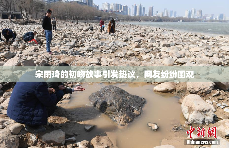宋雨琦的初吻故事引发热议，网友纷纷围观
