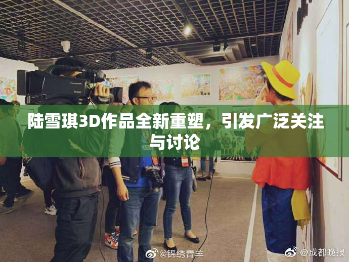 陆雪琪3D作品全新重塑，引发广泛关注与讨论