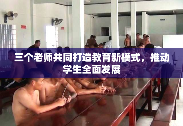 三个老师共同打造教育新模式，推动学生全面发展