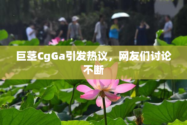 巨茎CgGa引发热议，网友们讨论不断