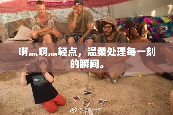 啊灬啊灬轻点，温柔处理每一刻的瞬间。