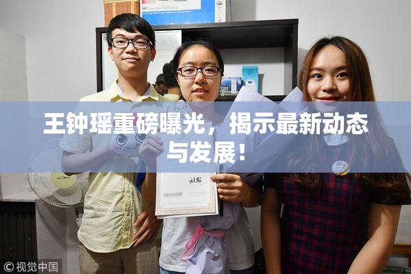 王钟瑶重磅曝光，揭示最新动态与发展！
