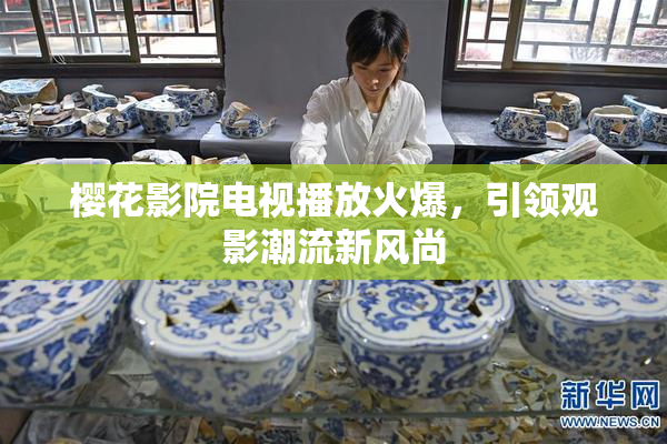 樱花影院电视播放火爆，引领观影潮流新风尚