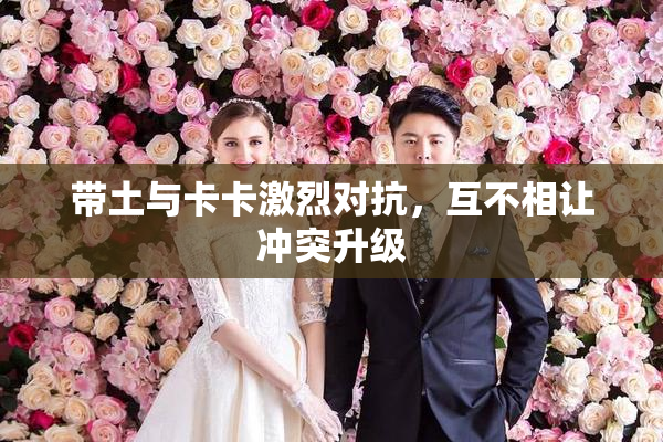 带土与卡卡激烈对抗，互不相让冲突升级