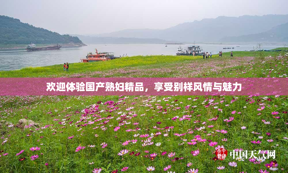欢迎体验国产熟妇精品，享受别样风情与魅力