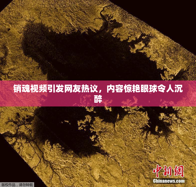 销魂视频引发网友热议，内容惊艳眼球令人沉醉