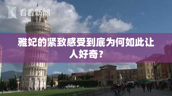 雅妃的紧致感受到底为何如此让人好奇？