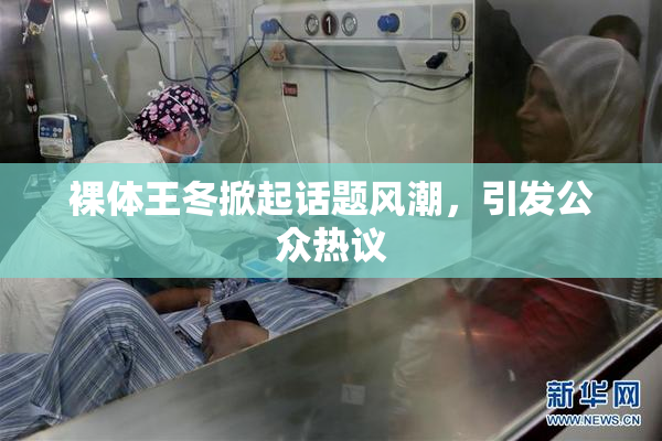 裸体王冬掀起话题风潮，引发公众热议