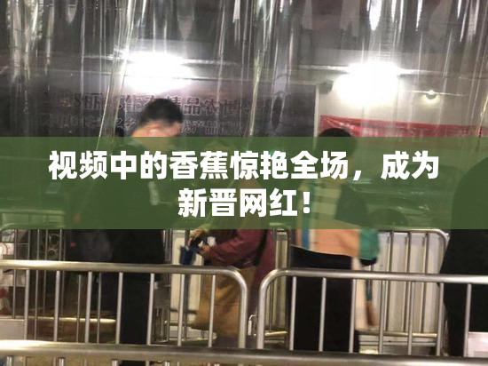 视频中的香蕉惊艳全场，成为新晋网红！