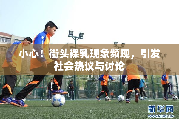 小心！街头裸乳现象频现，引发社会热议与讨论