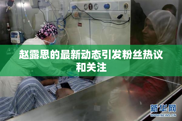 赵露思的最新动态引发粉丝热议和关注