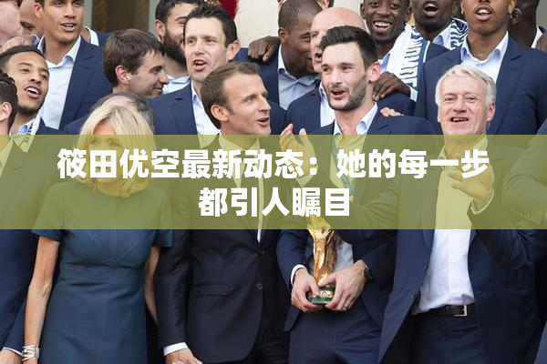 筱田优空最新动态：她的每一步都引人瞩目