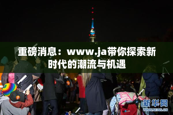重磅消息：www.ja带你探索新时代的潮流与机遇