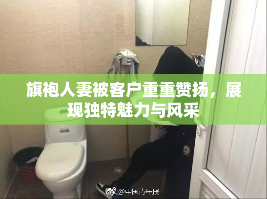 旗袍人妻被客户重重赞扬，展现独特魅力与风采