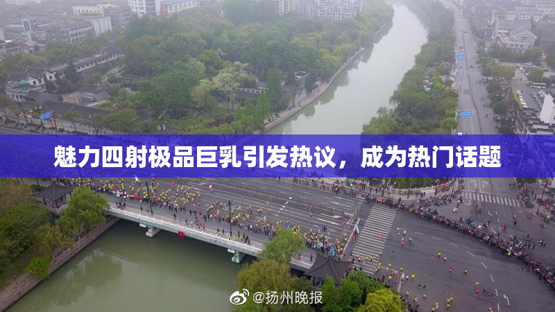 魅力四射极品巨乳引发热议，成为热门话题