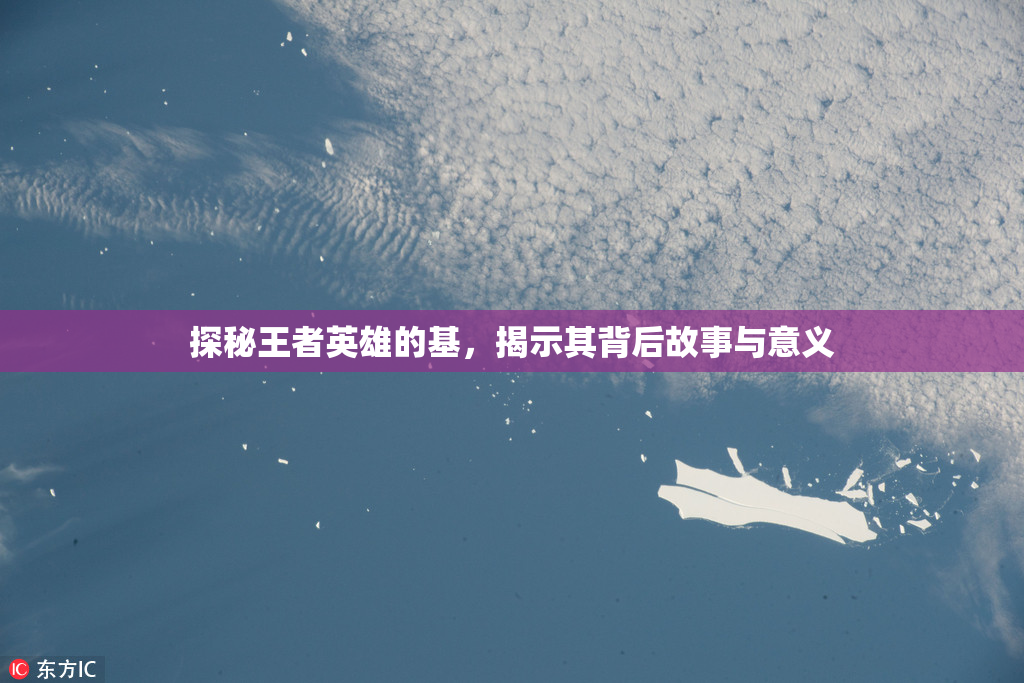 探秘王者英雄的基，揭示其背后故事与意义