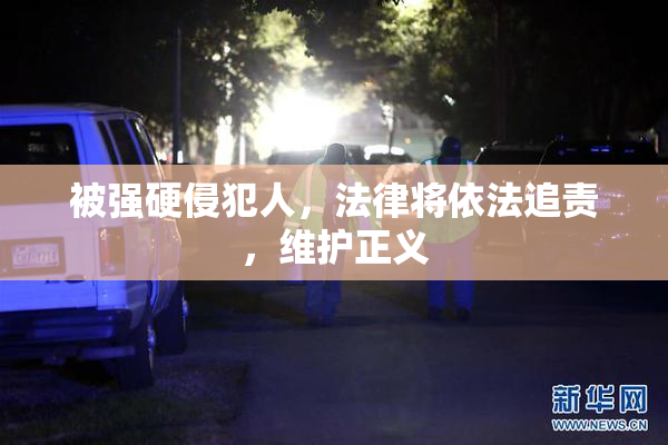被强硬侵犯人，法律将依法追责，维护正义