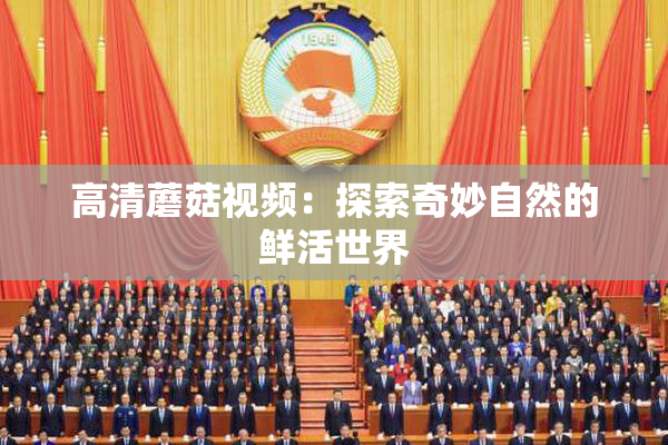 高清蘑菇视频：探索奇妙自然的鲜活世界