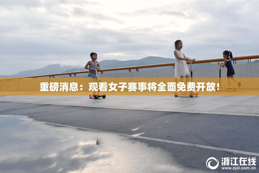 重磅消息：观看女子赛事将全面免费开放！