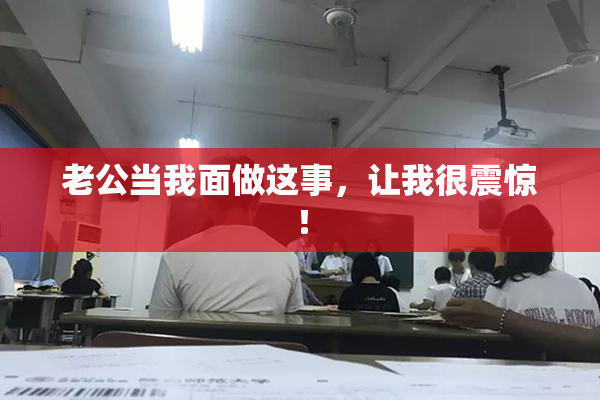 老公当我面做这事，让我很震惊！