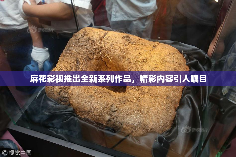 麻花影视推出全新系列作品，精彩内容引人瞩目