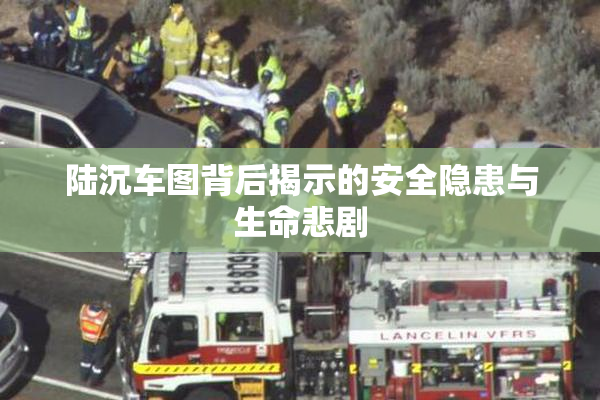 陆沉车图背后揭示的安全隐患与生命悲剧