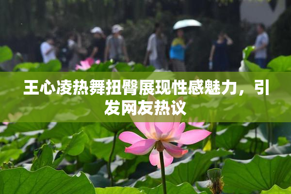 王心凌热舞扭臀展现性感魅力，引发网友热议