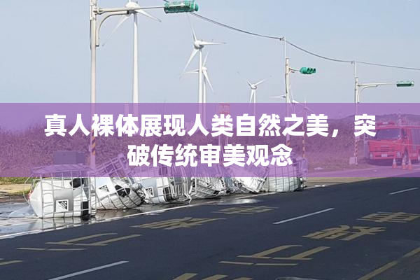 真人裸体展现人类自然之美，突破传统审美观念