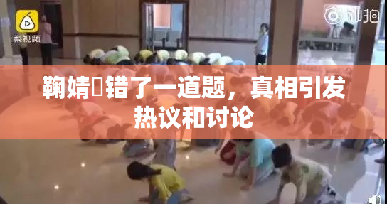 鞠婧祎错了一道题，真相引发热议和讨论