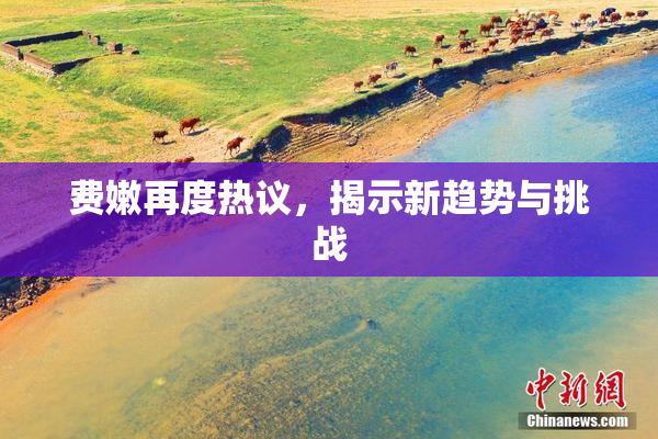 费嫩再度热议，揭示新趋势与挑战
