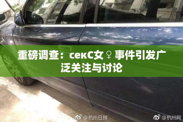 重磅调查：секС女♀事件引发广泛关注与讨论