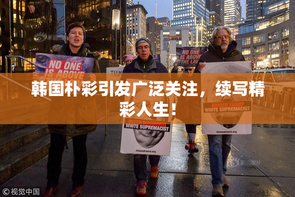 韩国朴彩引发广泛关注，续写精彩人生！