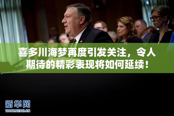 喜多川海梦再度引发关注，令人期待的精彩表现将如何延续！