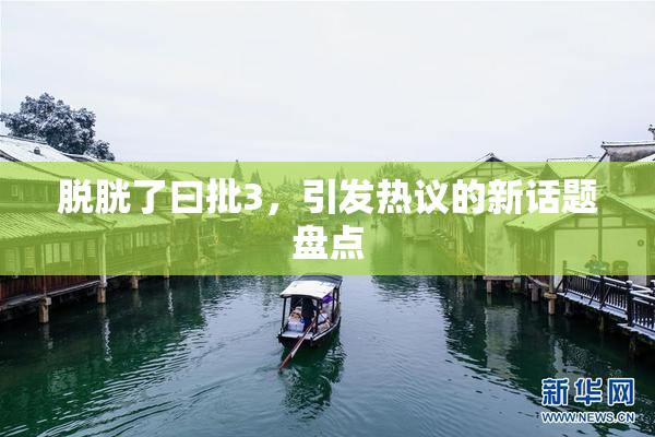 脱胱了曰批3，引发热议的新话题盘点