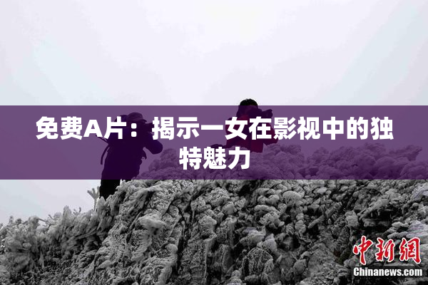 免费A片：揭示一女在影视中的独特魅力