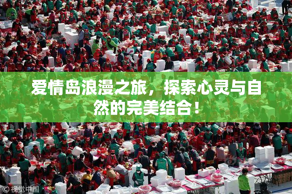 爱情岛浪漫之旅，探索心灵与自然的完美结合！